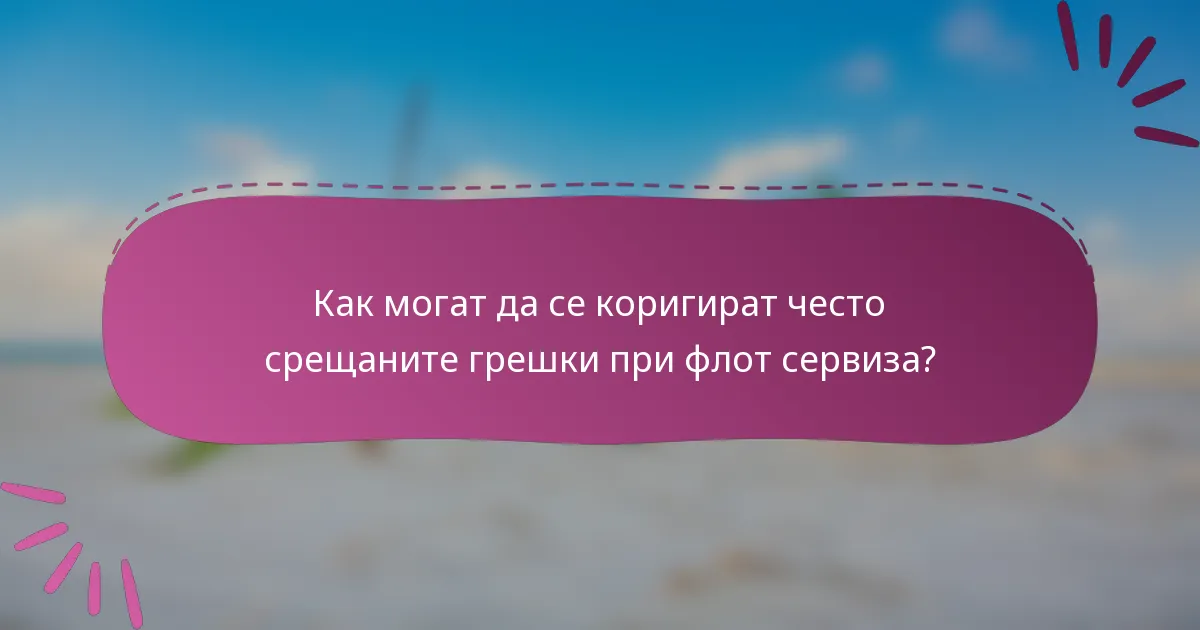 Как могат да се коригират често срещаните грешки при флот сервиза?