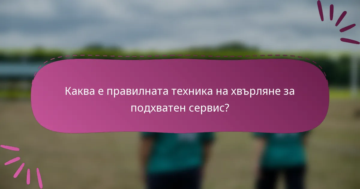 Каква е правилната техника на хвърляне за подхватен сервис?