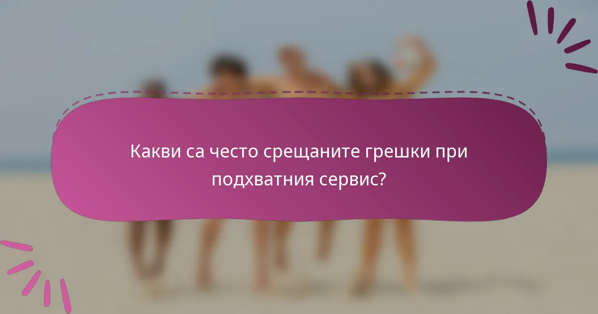 Какви са често срещаните грешки при подхватния сервис?