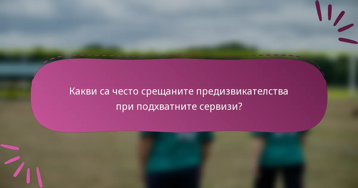 Какви са често срещаните предизвикателства при подхватните сервизи?