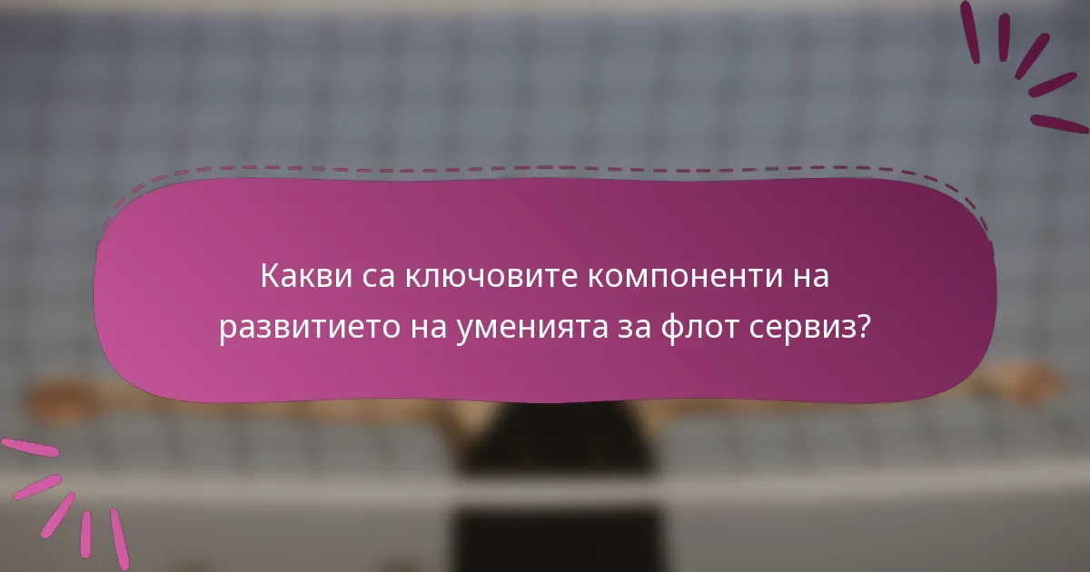 Какви са ключовите компоненти на развитието на уменията за флот сервиз?