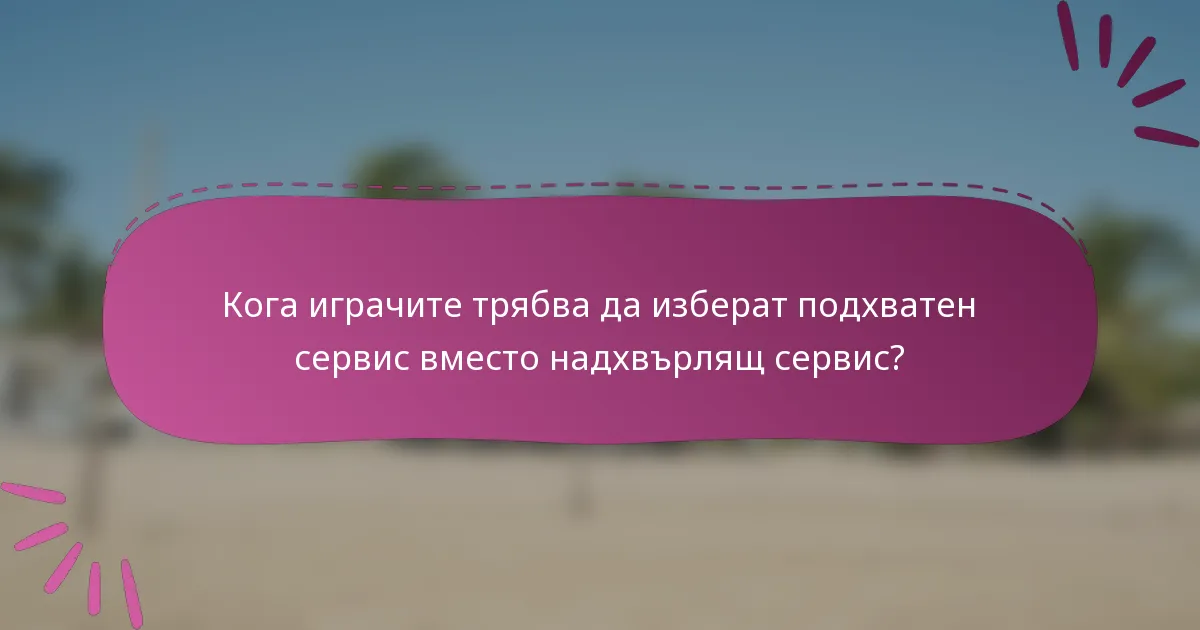 Кога играчите трябва да изберат подхватен сервис вместо надхвърлящ сервис?